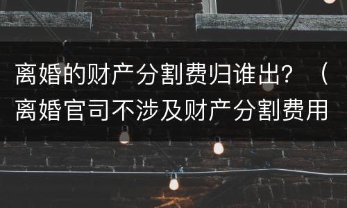 离婚的财产分割费归谁出？（离婚官司不涉及财产分割费用大概多少）