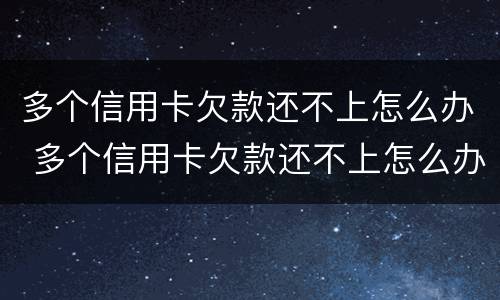 多个信用卡欠款还不上怎么办 多个信用卡欠款还不上怎么办呢
