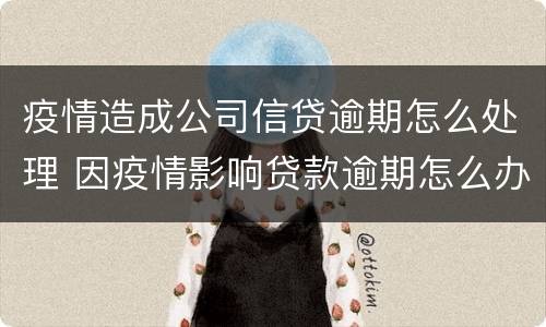 疫情造成公司信贷逾期怎么处理 因疫情影响贷款逾期怎么办
