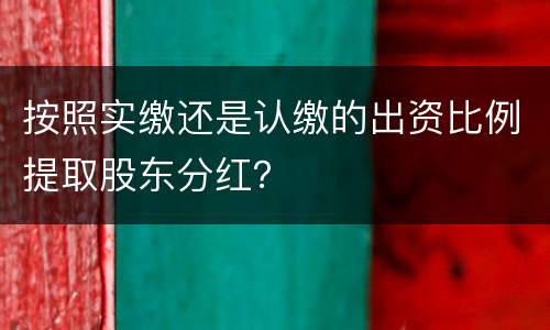按照实缴还是认缴的出资比例提取股东分红？