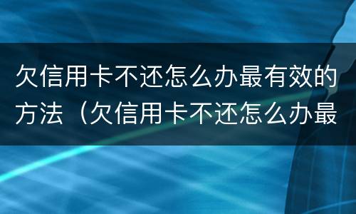 欠信用卡不还怎么办最有效的方法（欠信用卡不还怎么办最有效的方法是什么）