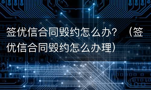 签优信合同毁约怎么办？（签优信合同毁约怎么办理）