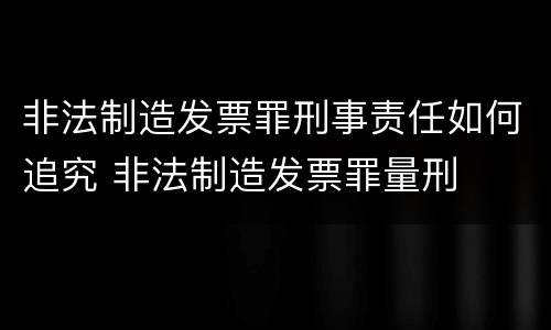 非法制造发票罪刑事责任如何追究 非法制造发票罪量刑