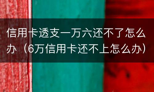 信用卡透支一万六还不了怎么办（6万信用卡还不上怎么办）