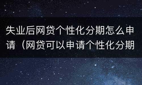 失业后网贷个性化分期怎么申请（网贷可以申请个性化分期吗）