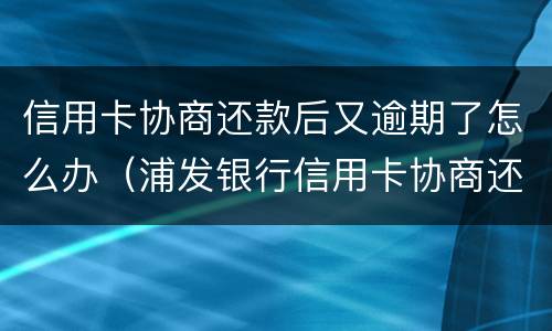 信用卡协商还款后又逾期了怎么办（浦发银行信用卡协商还款后又逾期了怎么办）