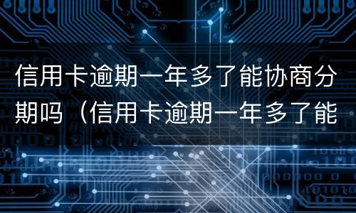 信用卡逾期一年多了能协商分期吗（信用卡逾期一年多了能协商分期吗）