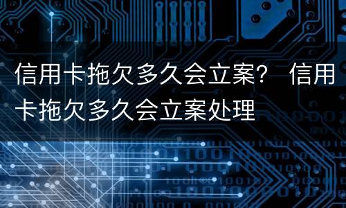 信用卡拖欠多久会立案？ 信用卡拖欠多久会立案处理