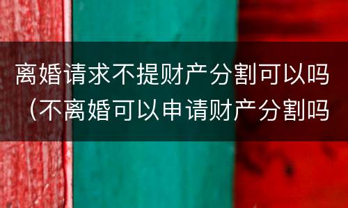 离婚请求不提财产分割可以吗（不离婚可以申请财产分割吗）