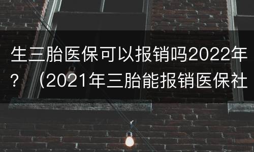 生三胎医保可以报销吗2022年？（2021年三胎能报销医保社保吗）