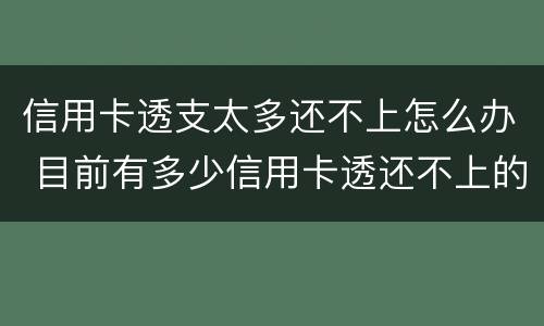 信用卡透支太多还不上怎么办 目前有多少信用卡透还不上的