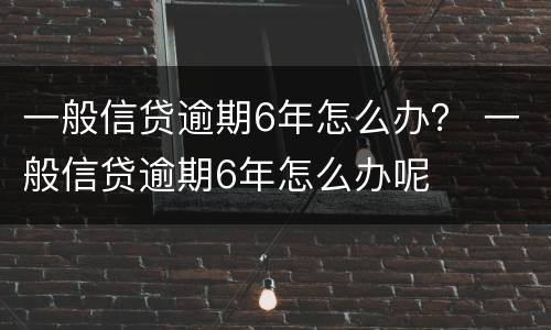一般信贷逾期6年怎么办？ 一般信贷逾期6年怎么办呢