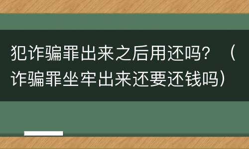 犯诈骗罪出来之后用还吗？（诈骗罪坐牢出来还要还钱吗）