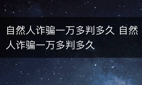 自然人诈骗一万多判多久 自然人诈骗一万多判多久