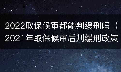 2022取保候审都能判缓刑吗（2021年取保候审后判缓刑政策）