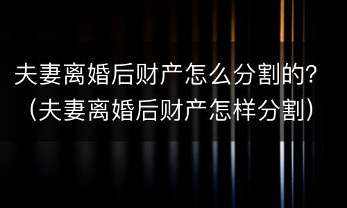 夫妻离婚后财产怎么分割的？（夫妻离婚后财产怎样分割）