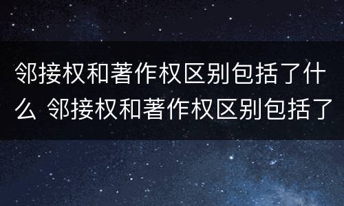 邻接权和著作权区别包括了什么 邻接权和著作权区别包括了什么内容