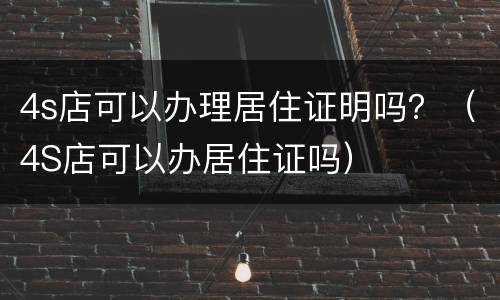 4s店可以办理居住证明吗？（4S店可以办居住证吗）