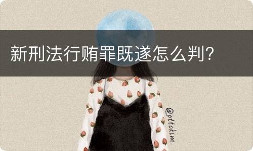 新刑法行贿罪既遂怎么判?