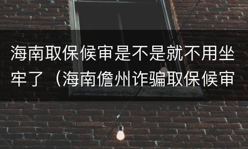 海南取保候审是不是就不用坐牢了（海南儋州诈骗取保候审）
