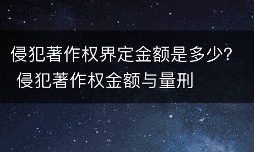 侵犯著作权界定金额是多少？ 侵犯著作权金额与量刑