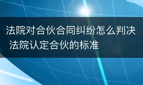 法院对合伙合同纠纷怎么判决 法院认定合伙的标准