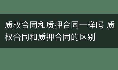 质权合同和质押合同一样吗 质权合同和质押合同的区别