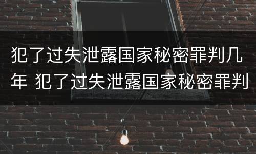 犯了过失泄露国家秘密罪判几年 犯了过失泄露国家秘密罪判几年徒刑