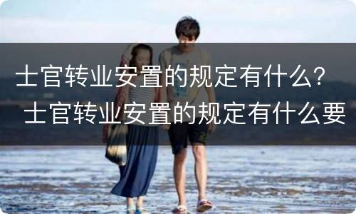 士官转业安置的规定有什么？ 士官转业安置的规定有什么要求