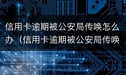 信用卡逾期被公安局传唤怎么办（信用卡逾期被公安局传唤怎么办理）