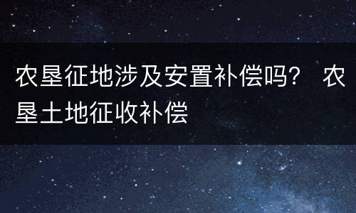 农垦征地涉及安置补偿吗？ 农垦土地征收补偿