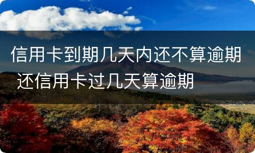 信用卡到期几天内还不算逾期 还信用卡过几天算逾期