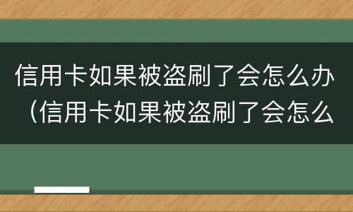 信用卡如果被盗刷了会怎么办（信用卡如果被盗刷了会怎么办理）