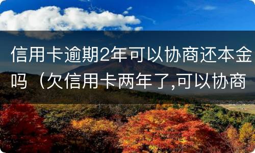 信用卡逾期2年可以协商还本金吗（欠信用卡两年了,可以协商还款吗）