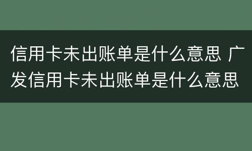 信用卡未出账单是什么意思 广发信用卡未出账单是什么意思