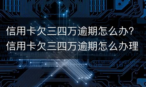 信用卡欠三四万逾期怎么办? 信用卡欠三四万逾期怎么办理