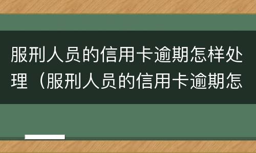 服刑人员的信用卡逾期怎样处理（服刑人员的信用卡逾期怎样处理最好）