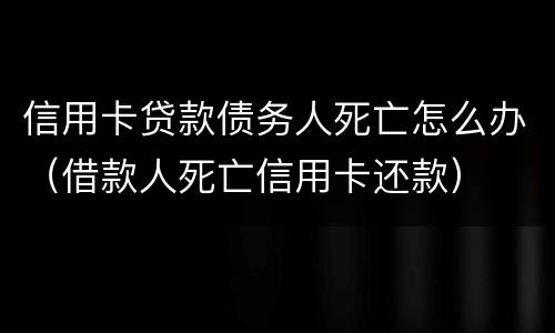 信用卡贷款债务人死亡怎么办（借款人死亡信用卡还款）