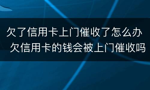 欠了信用卡上门催收了怎么办 欠信用卡的钱会被上门催收吗