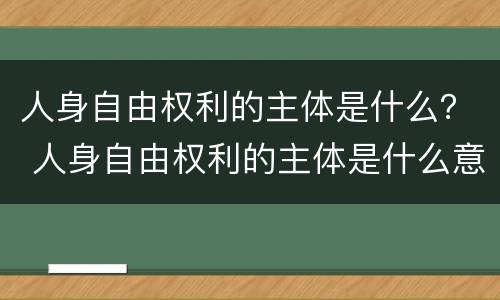 人身自由权利的主体是什么？ 人身自由权利的主体是什么意思