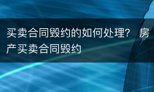 买卖合同毁约的如何处理？ 房产买卖合同毁约