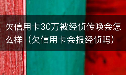 欠信用卡30万被经侦传唤会怎么样（欠信用卡会报经侦吗）
