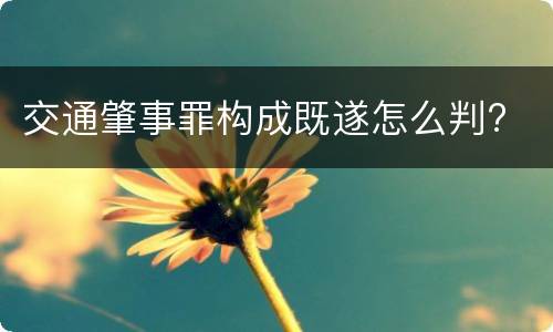 交通肇事罪构成既遂怎么判?