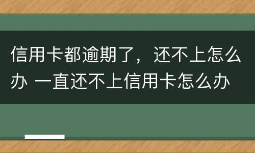 信用卡都逾期了，还不上怎么办 一直还不上信用卡怎么办