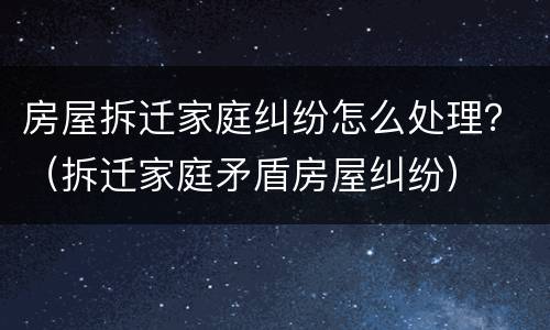房屋拆迁家庭纠纷怎么处理？（拆迁家庭矛盾房屋纠纷）