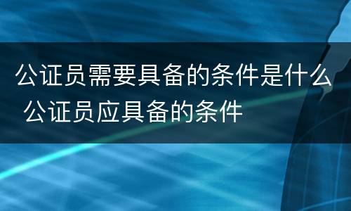 公证员需要具备的条件是什么 公证员应具备的条件