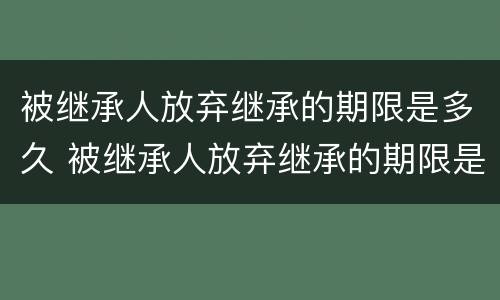 被继承人放弃继承的期限是多久 被继承人放弃继承的期限是多久啊