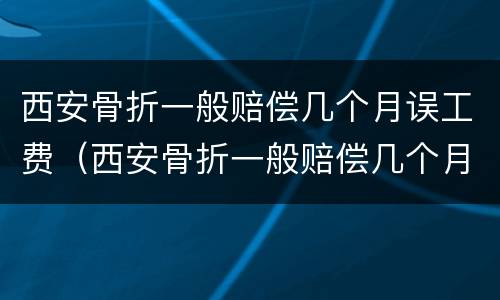 西安骨折一般赔偿几个月误工费（西安骨折一般赔偿几个月误工费多少）