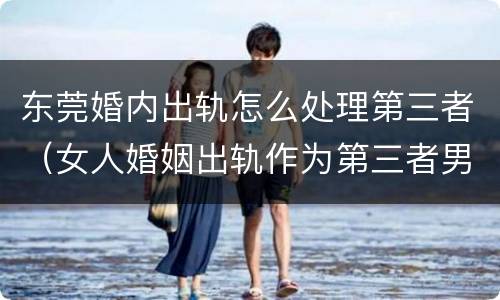 东莞婚内出轨怎么处理第三者（女人婚姻出轨作为第三者男方怎么办）