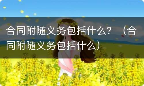 合同附随义务包括什么？（合同附随义务包括什么）